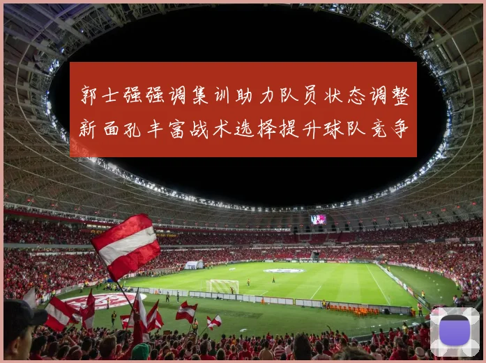 郭士强强调集训助力队员状态调整新面孔丰富战术选择提升球队竞争力