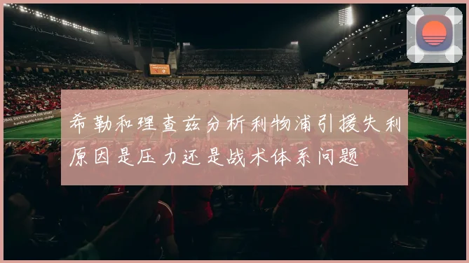 希勒和理查兹分析利物浦引援失利原因是压力还是战术体系问题