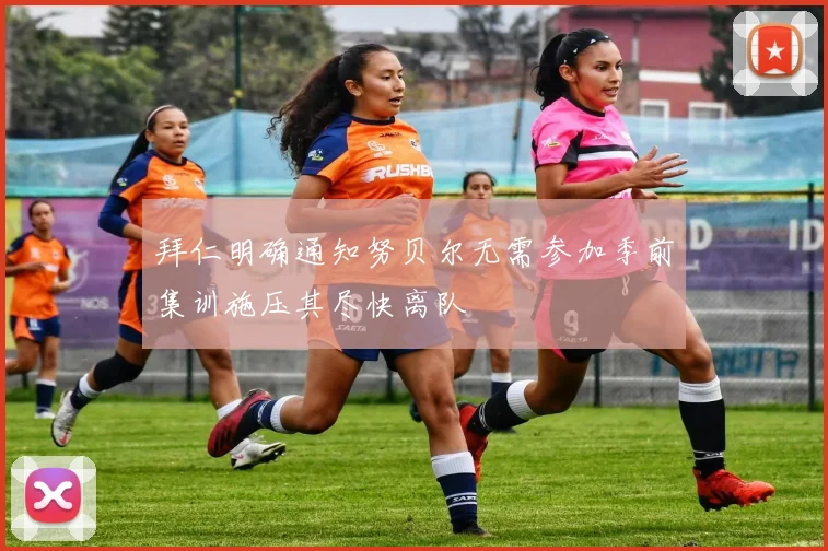 拜仁明确通知努贝尔无需参加季前集训施压其尽快离队