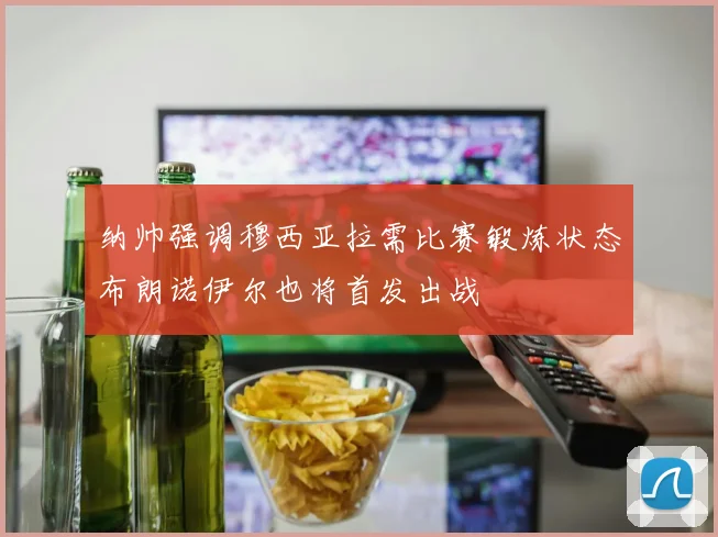 纳帅强调穆西亚拉需比赛锻炼状态布朗诺伊尔也将首发出战
