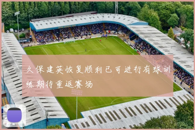 久保建英恢复顺利已可进行有球训练期待重返赛场