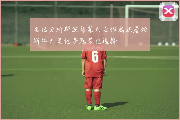 名记分析斯波与莱利合作成就詹姆斯热火是他争冠最佳选择