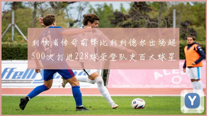 利物浦传奇前锋比利利德尔出场超500次打进228球荣登队史百大球星第11位
