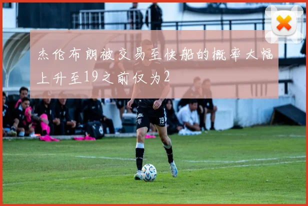 杰伦布朗被交易至快船的概率大幅上升至19之前仅为2