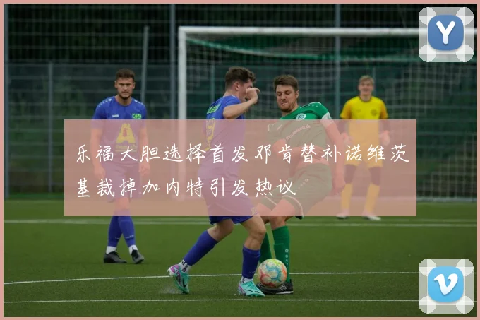 乐福大胆选择首发邓肯替补诺维茨基裁掉加内特引发热议