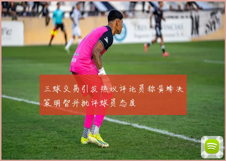 三球交易引发热议评论员称黄蜂决策明智并批评球员态度