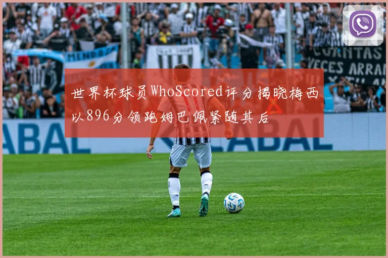 世界杯球员WhoScored评分揭晓梅西以896分领跑姆巴佩紧随其后
