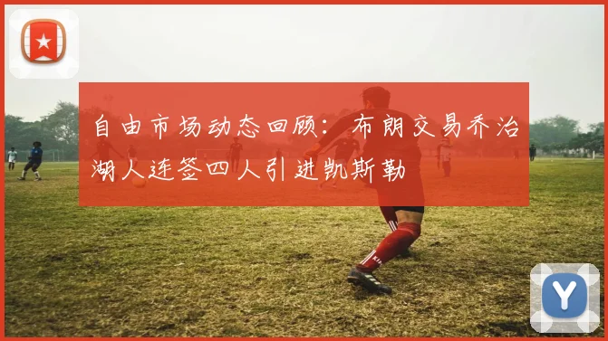 自由市场动态回顾：布朗交易乔治湖人连签四人引进凯斯勒