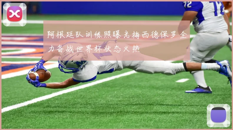 阿根廷队训练照曝光梅西德保罗全力备战世界杯状态火热