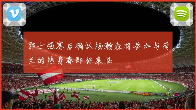 郭士强赛后确认杨瀚森将参加与荷兰的热身赛即将来临