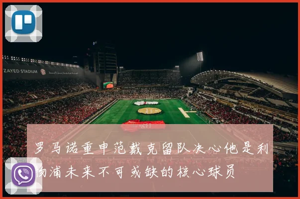 罗马诺重申范戴克留队决心他是利物浦未来不可或缺的核心球员