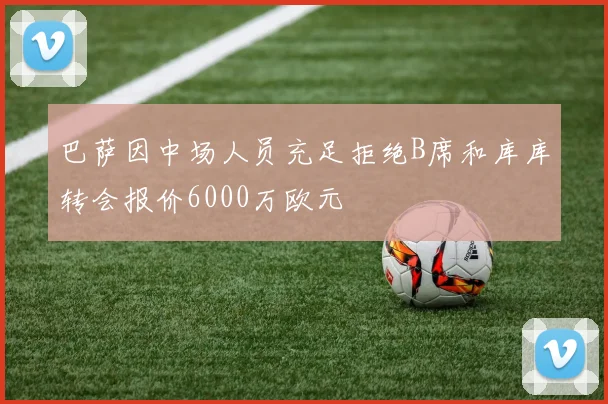 巴萨因中场人员充足拒绝B席和库库转会报价6000万欧元
