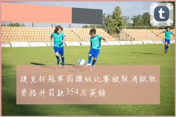捷克杯冠军因操纵比赛被取消欧联资格并罚款354万英镑