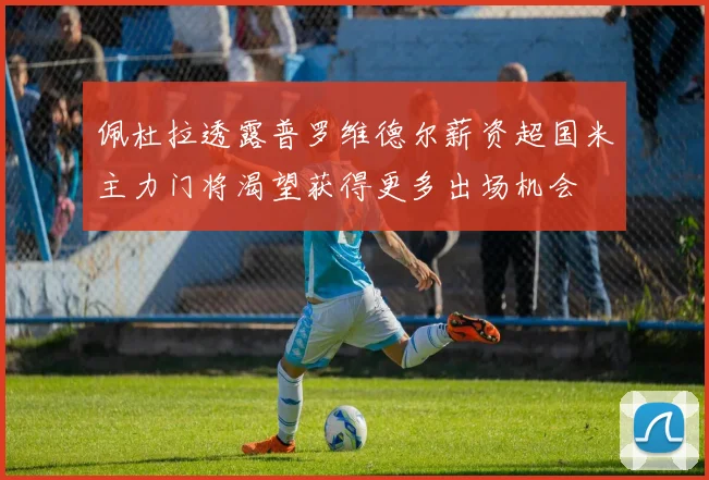 佩杜拉透露普罗维德尔薪资超国米主力门将渴望获得更多出场机会
