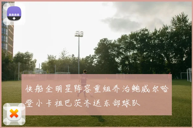 快船全明星阵容重组乔治鲍威尔哈登小卡祖巴茨齐送东部球队