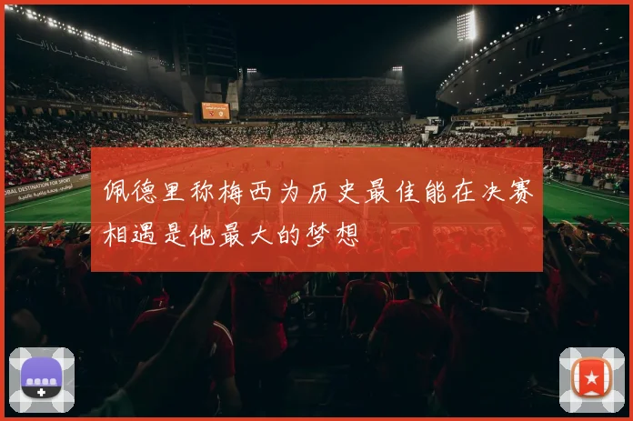 佩德里称梅西为历史最佳能在决赛相遇是他最大的梦想