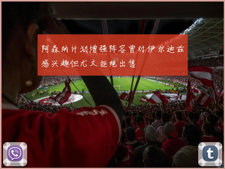 阿森纳计划增强阵容曾对伊尔迪兹感兴趣但尤文拒绝出售