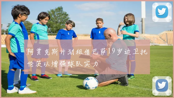 阿贾克斯计划租借巴萨19岁边卫托伦茨以增强球队实力