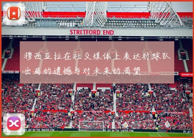 穆西亚拉在社交媒体上表达对球队出局的遗憾与对未来的渴望