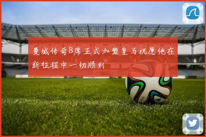 曼城传奇B席正式加盟皇马祝愿他在新征程中一切顺利
