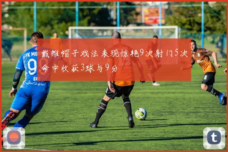 戴维帽子戏法表现惊艳9次射门5次命中收获3球与9分