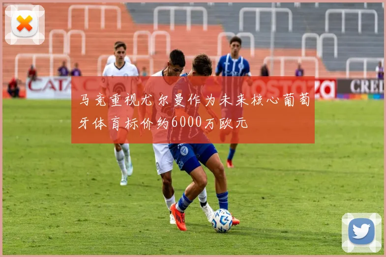 马竞重视尤尔曼作为未来核心葡萄牙体育标价约6000万欧元