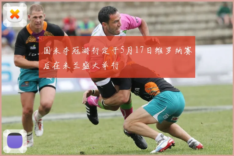 国米夺冠游行定于5月17日维罗纳赛后在米兰盛大举行