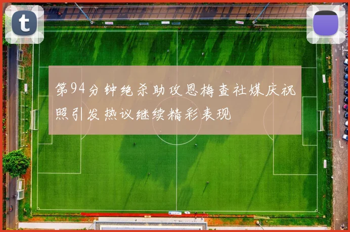第94分钟绝杀助攻恩梅查社媒庆祝照引发热议继续精彩表现