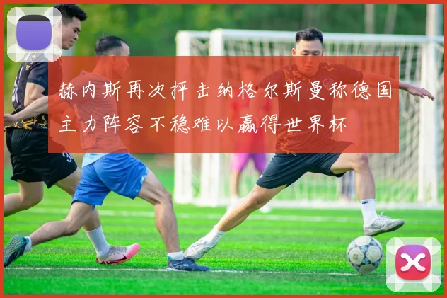 赫内斯再次抨击纳格尔斯曼称德国主力阵容不稳难以赢得世界杯