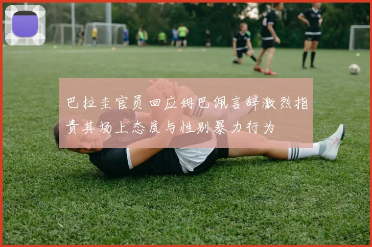 巴拉圭官员回应姆巴佩言辞激烈指责其场上态度与性别暴力行为
