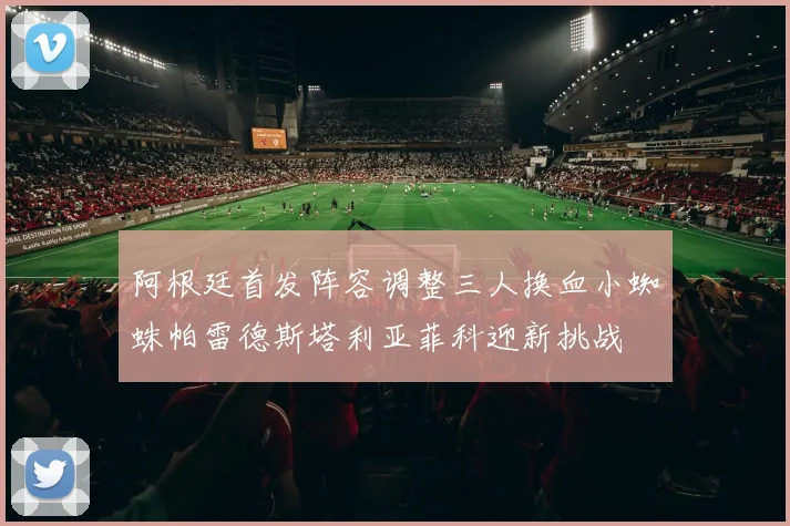 阿根廷首发阵容调整三人换血小蜘蛛帕雷德斯塔利亚菲科迎新挑战