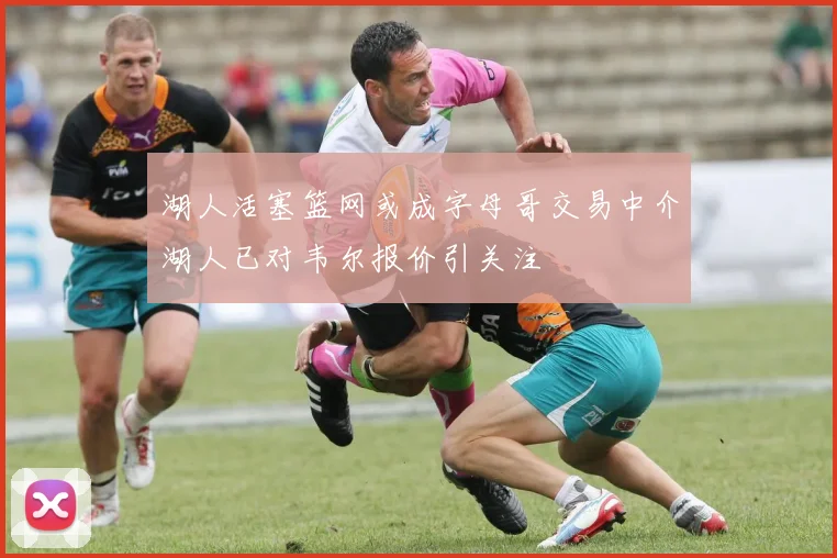 湖人活塞篮网或成字母哥交易中介湖人已对韦尔报价引关注